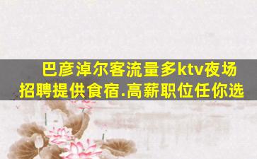 巴彦淖尔客流量多ktv夜场招聘提供食宿.高薪职位任你选